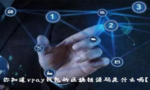 你知道vpay钱包的区块链源码是什么吗?