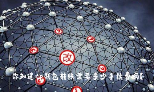 你知道tp钱包转账需要多少手续费吗?