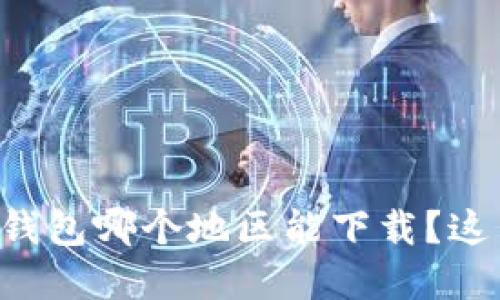 想知道tp钱包哪个地区能下载？这里告诉你！