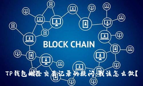 TP钱包删除交易记录的疑问:我该怎么做?