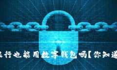 邮政银行也能用数字钱包吗？你知道多